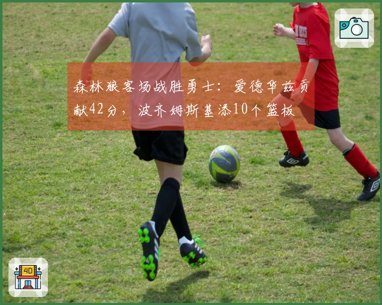 森林狼客场战胜勇士：爱德华兹贡献42分，波齐姆斯基添10个篮板