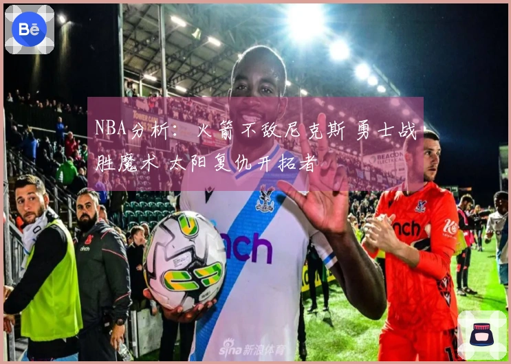 NBA分析：火箭不敌尼克斯 勇士战胜魔术 太阳复仇开拓者
