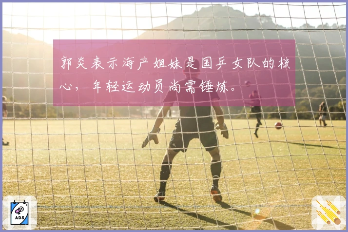 郭炎表示海产姐妹是国乒女队的核心，年轻运动员尚需锤炼。