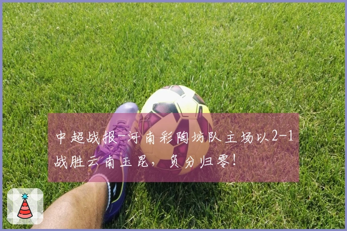 中超战报-河南彩陶坊队主场以2-1战胜云南玉昆,负分归零!