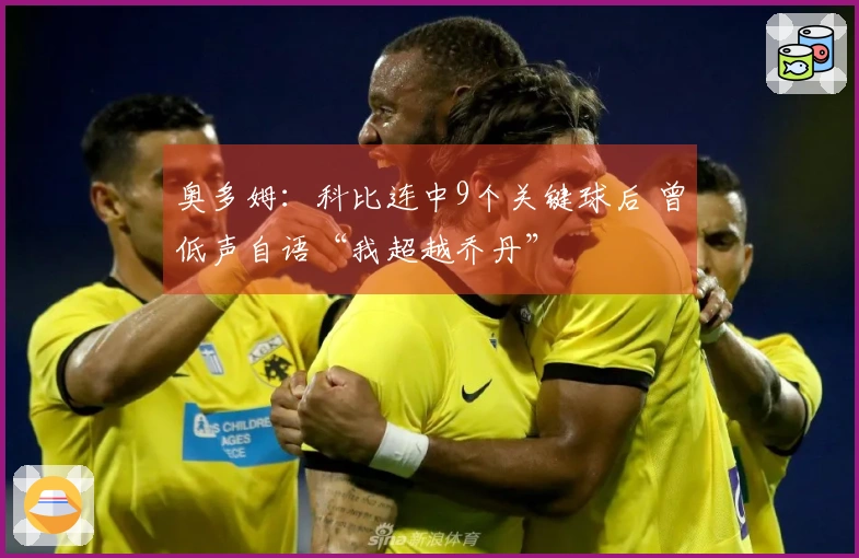 奥多姆：科比连中9个关键球后 曾低声自语“我超越乔丹”