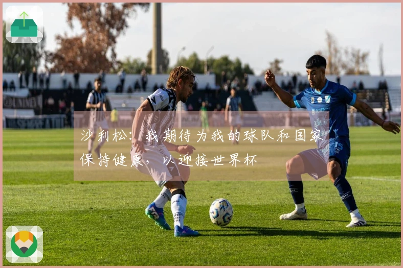 沙利松：我期待为我的球队和国家保持健康，以迎接世界杯