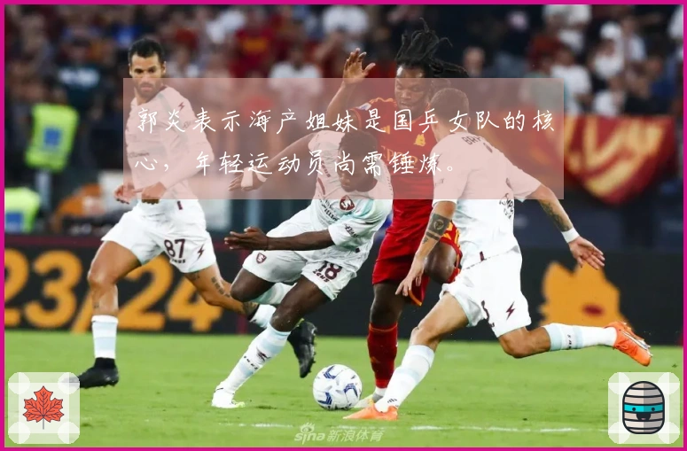 郭炎表示海产姐妹是国乒女队的核心，年轻运动员尚需锤炼。