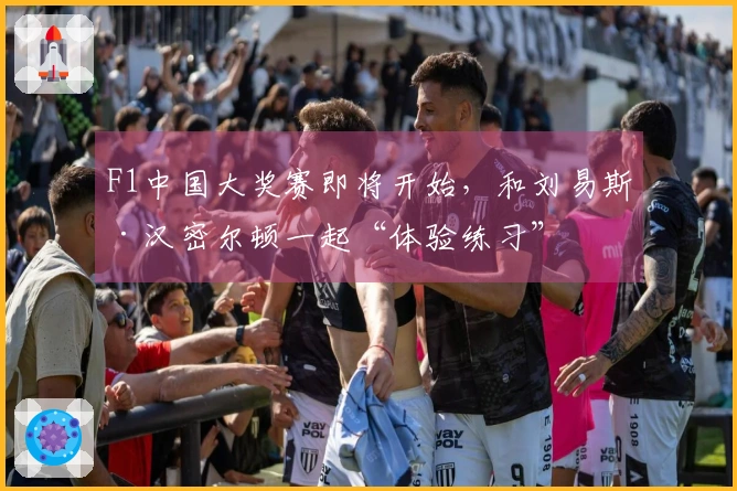 F1中国大奖赛即将开始，和刘易斯·汉密尔顿一起“体验练习”