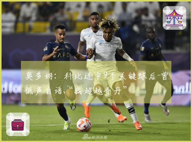 奥多姆：科比连中9个关键球后 曾低声自语“我超越乔丹”