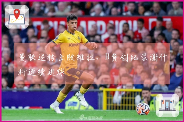 曼联逆转击败维拉，B费创纪录谢什科连续进球