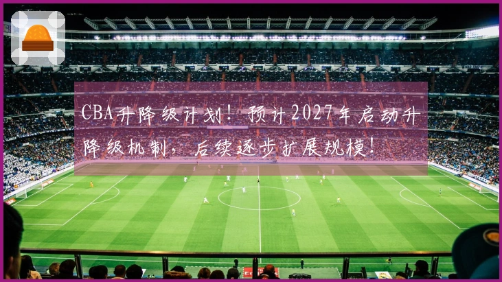 CBA升降级计划！预计2027年启动升降级机制，后续逐步扩展规模！