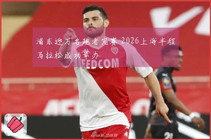 浦东迎万名跑者完赛 2026上海半程马拉松成功举办